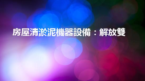 房屋清淤泥機器設備：解放雙手，讓污泥無處藏身！